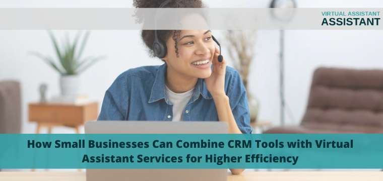 How Small Businesses Can Combine CRM Tools with Virtual Assistant Services for Higher Efficiency
